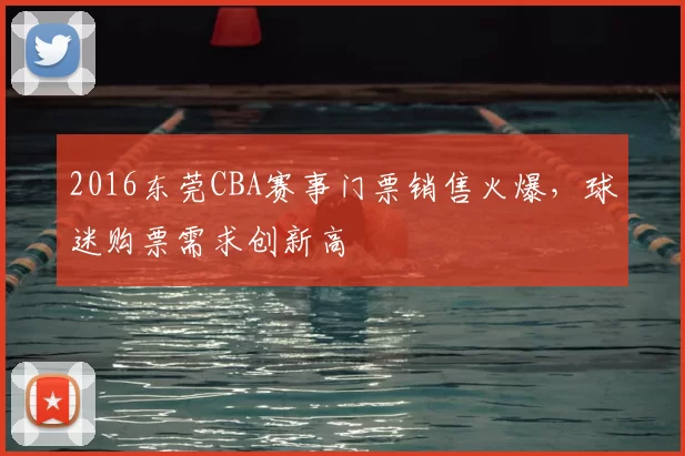 2016东莞CBA赛事门票销售火爆,球迷购票需求创新高