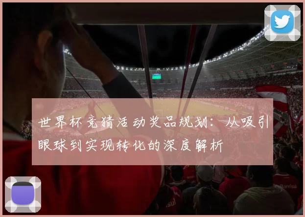 世界杯竞猜活动奖品规划：从吸引眼球到实现转化的深度解析