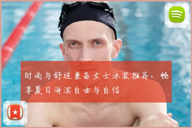 时尚与舒适兼备女士泳装推荐,畅享夏日海滨自由与自信