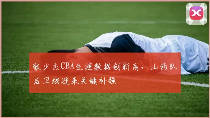 张少杰CBA生涯数据创新高,山西队后卫线迎来关键补强