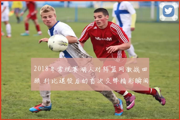 2018年常规赛湖人对阵篮网激战回顾 科比退役后的首次交锋精彩瞬间