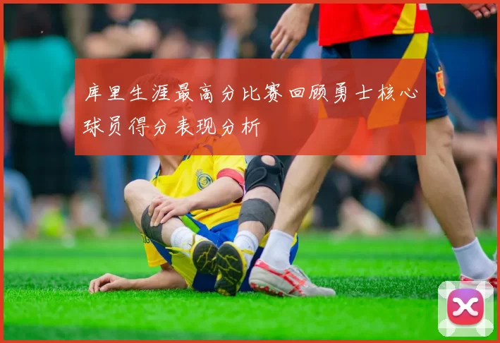 库里生涯最高分比赛回顾勇士核心球员得分表现分析