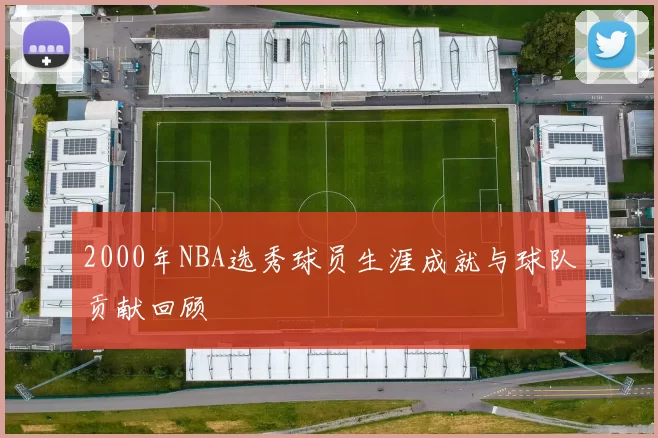 2000年NBA选秀球员生涯成就与球队贡献回顾