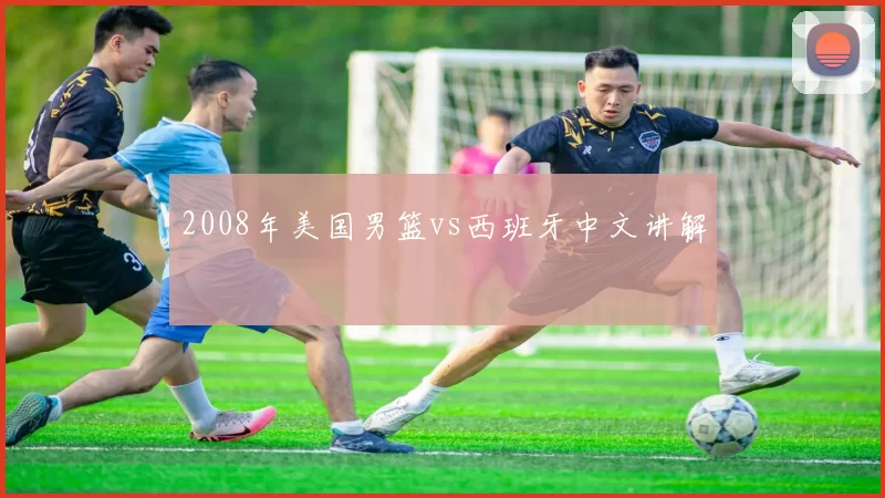 2008年美国男篮vs西班牙中文讲解