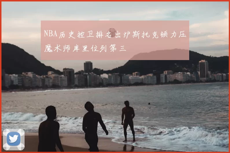NBA历史控卫排名出炉斯托克顿力压魔术师库里位列第三