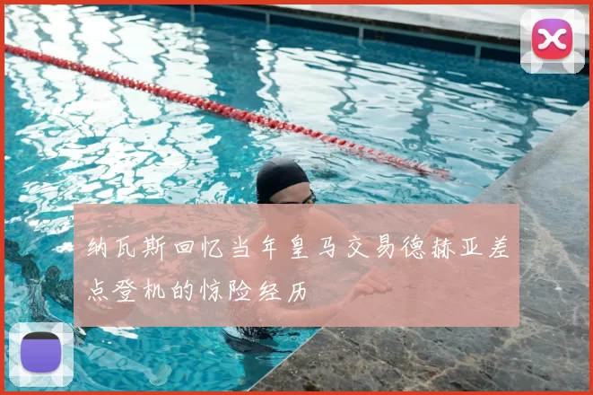 纳瓦斯回忆当年皇马交易德赫亚差点登机的惊险经历