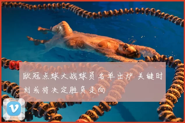 欧冠点球大战球员名单出炉 关键时刻或将决定胜负走向