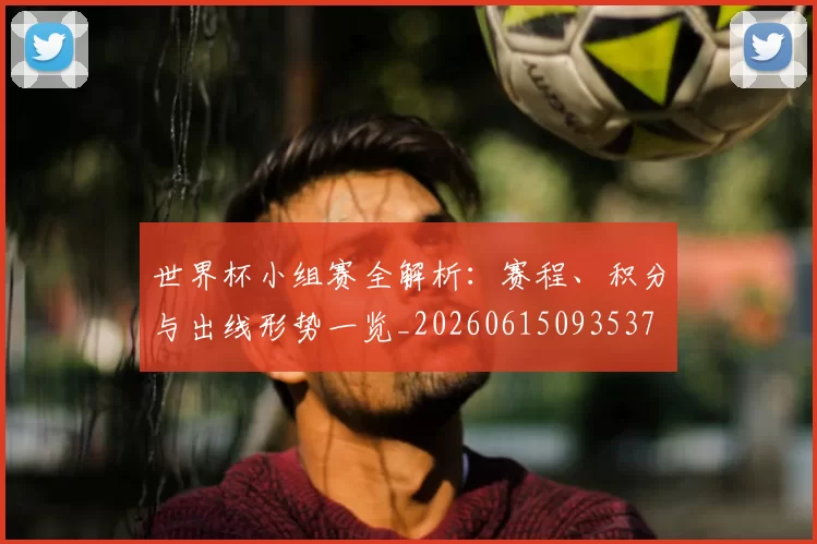 世界杯小组赛全解析:赛程、积分与出线形势一览_20260615093537