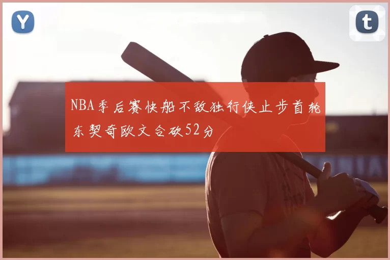 NBA季后赛快船不敌独行侠止步首轮东契奇欧文合砍52分
