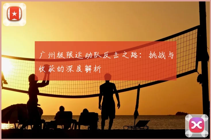 广州极限运动队反击之路:挑战与收获的深度解析