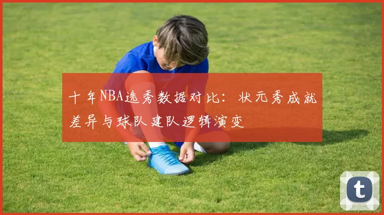 十年NBA选秀数据对比:状元秀成就差异与球队建队逻辑演变