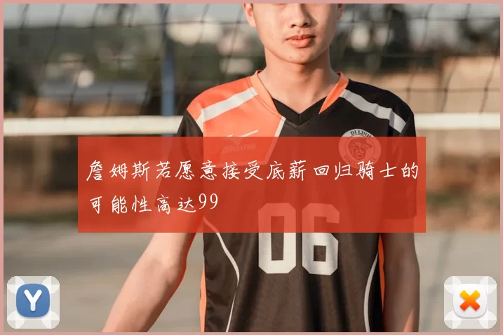 詹姆斯若愿意接受底薪回归骑士的可能性高达99