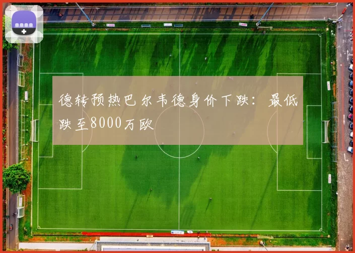 德转预热巴尔韦德身价下跌:最低跌至8000万欧