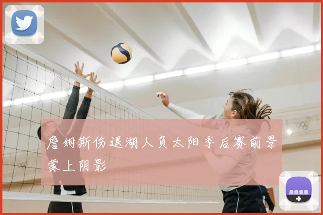 詹姆斯伤退湖人负太阳季后赛前景蒙上阴影