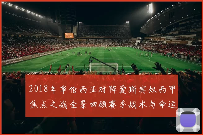 2018年华伦西亚对阵爱斯宾奴西甲焦点之战全景回顾赛季战术与命运交锋