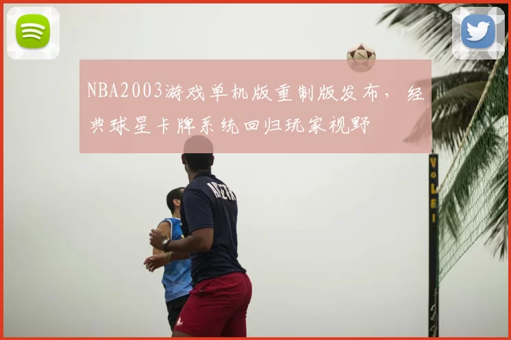 NBA2003游戏单机版重制版发布,经典球星卡牌系统回归玩家视野