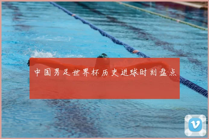 中国男足世界杯历史进球时刻盘点