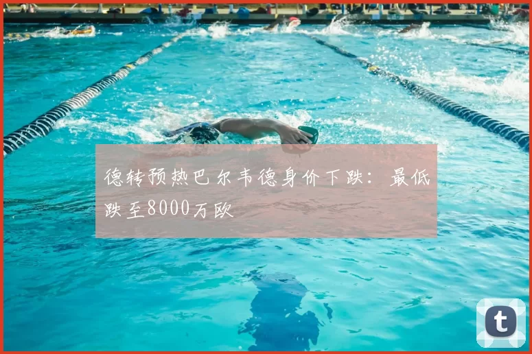 德转预热巴尔韦德身价下跌:最低跌至8000万欧