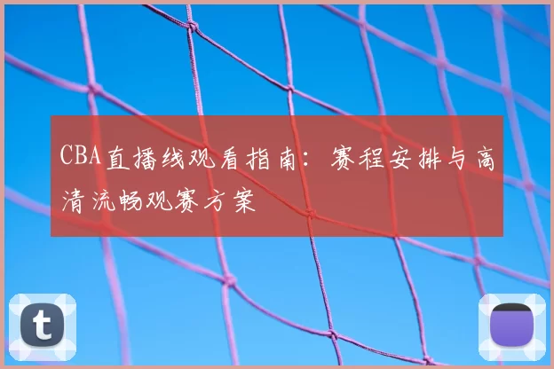 CBA直播线观看指南:赛程安排与高清流畅观赛方案