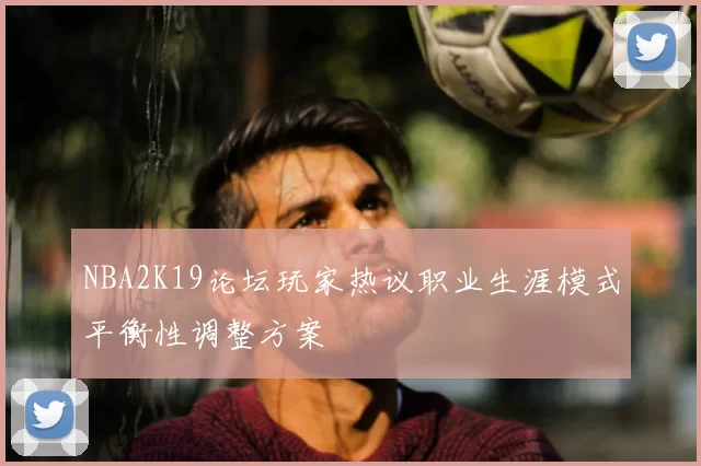NBA2K19论坛玩家热议职业生涯模式平衡性调整方案
