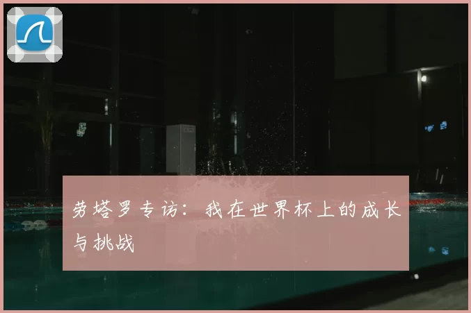 劳塔罗专访：我在世界杯上的成长与挑战