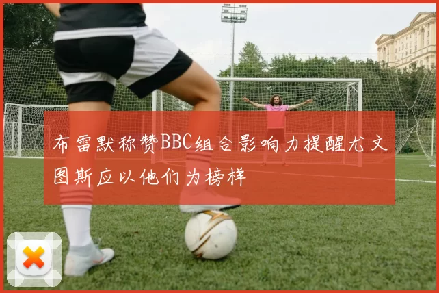 布雷默称赞BBC组合影响力提醒尤文图斯应以他们为榜样