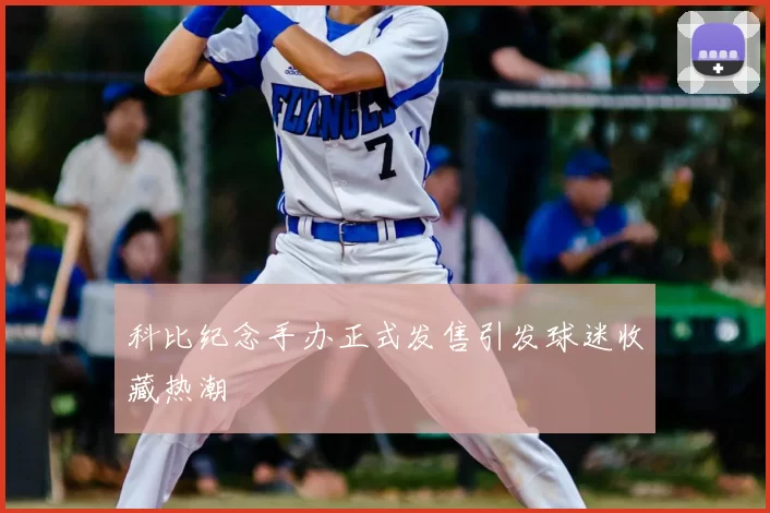 科比纪念手办正式发售引发球迷收藏热潮