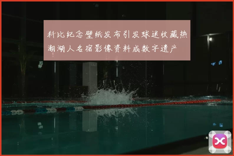 科比纪念壁纸发布引发球迷收藏热潮湖人名宿影像资料成数字遗产
