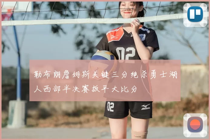 勒布朗詹姆斯关键三分绝杀勇士湖人西部半决赛扳平大比分