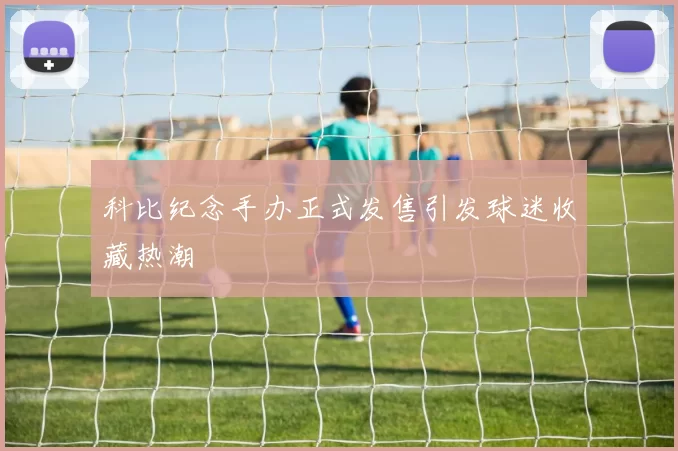 科比纪念手办正式发售引发球迷收藏热潮