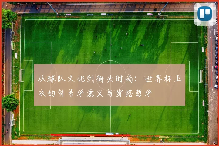 从球队文化到街头时尚:世界杯卫衣的符号学意义与穿搭哲学