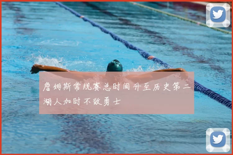 詹姆斯常规赛总时间升至历史第二湖人加时不敌勇士