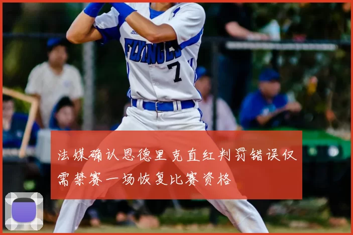 法媒确认恩德里克直红判罚错误仅需禁赛一场恢复比赛资格