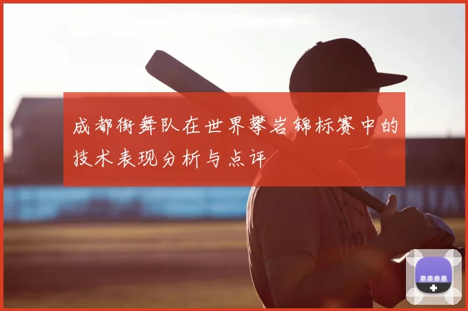成都街舞队在世界攀岩锦标赛中的技术表现分析与点评