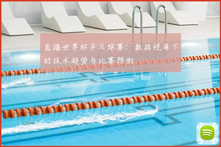 直播世界杯乒乓球赛:数据视角下的技术趋势与比赛预测