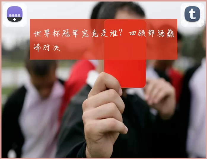 世界杯冠军究竟是谁?回顾那场巅峰对决