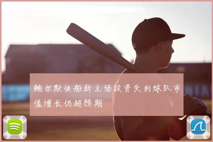 鲍尔默快船新主场投资失利球队市值增长仍超预期
