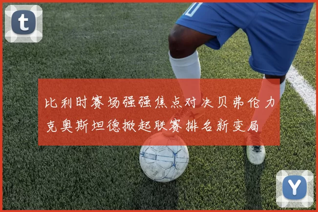 比利时赛场强强焦点对决贝弗伦力克奥斯坦德掀起联赛排名新变局