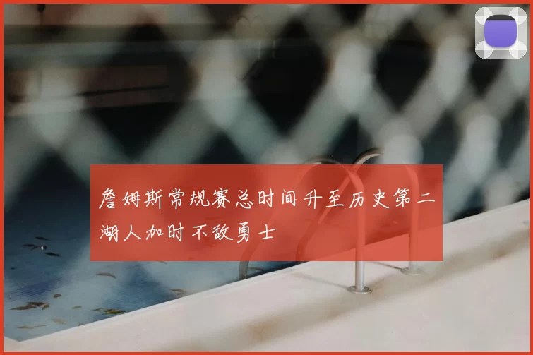 詹姆斯常规赛总时间升至历史第二湖人加时不敌勇士