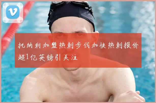 托纳利加盟热刺步伐加快热刺报价超1亿英镑引关注