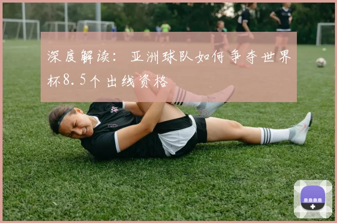 深度解读：亚洲球队如何争夺世界杯8.5个出线资格
