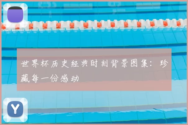 世界杯历史经典时刻背景图集:珍藏每一份感动