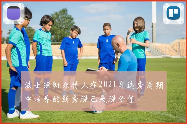 波士顿凯尔特人在2021年选秀周期中培养的新秀现已展现价值