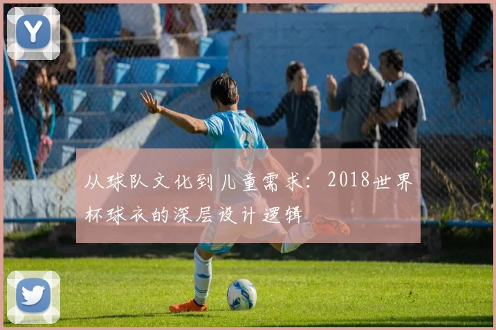 从球队文化到儿童需求：2018世界杯球衣的深层设计逻辑