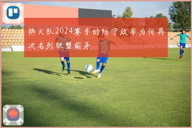热火队2024赛季的防守效率为何再次名列联盟前茅