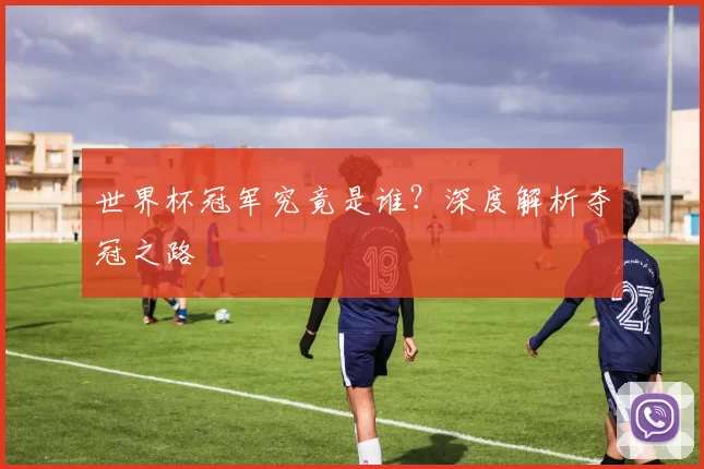 世界杯冠军究竟是谁?深度解析夺冠之路