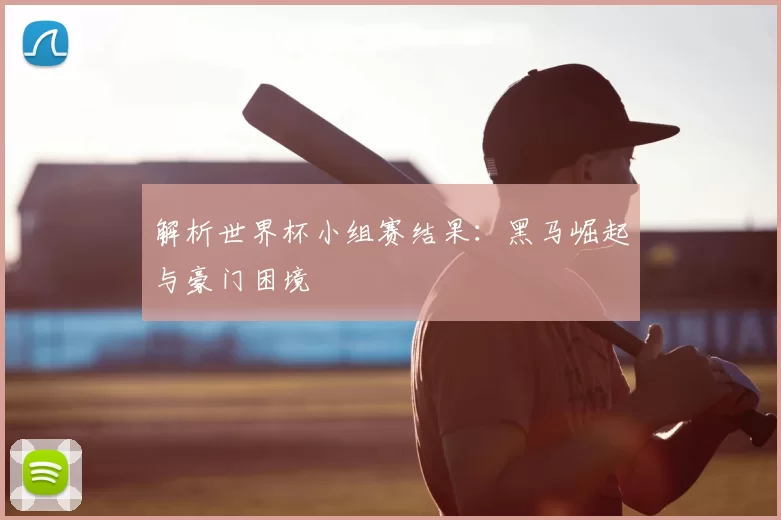 解析世界杯小组赛结果:黑马崛起与豪门困境