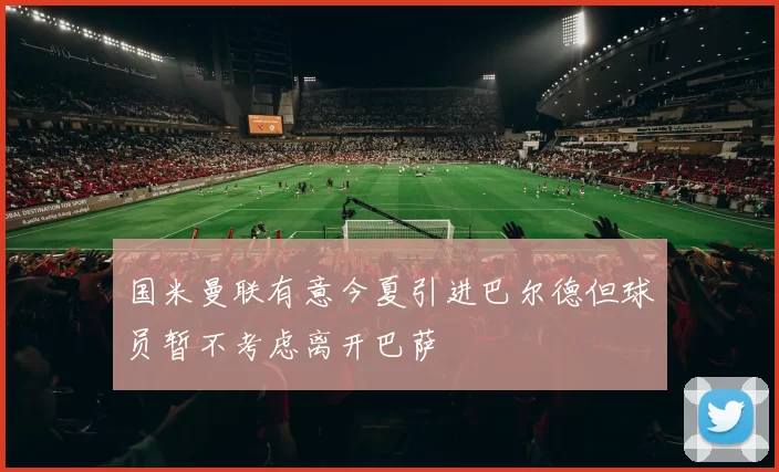 国米曼联有意今夏引进巴尔德但球员暂不考虑离开巴萨