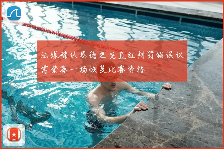 法媒确认恩德里克直红判罚错误仅需禁赛一场恢复比赛资格