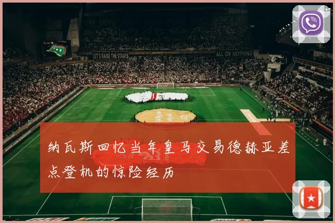 纳瓦斯回忆当年皇马交易德赫亚差点登机的惊险经历